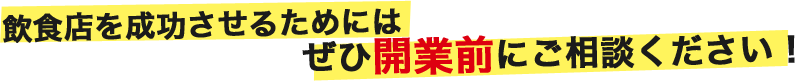 飲食店を成功させるためにはぜひ開業前にご相談ください！